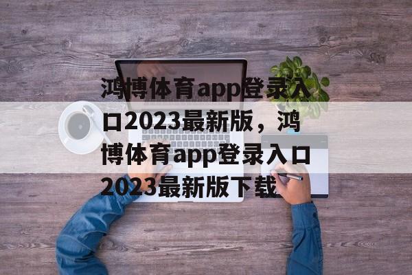 鸿博体育app登录入口2023最新版，鸿博体育app登录入口2023最新版下载