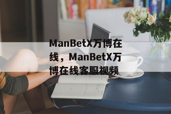 ManBetX万博在线，ManBetX万博在线客服视频