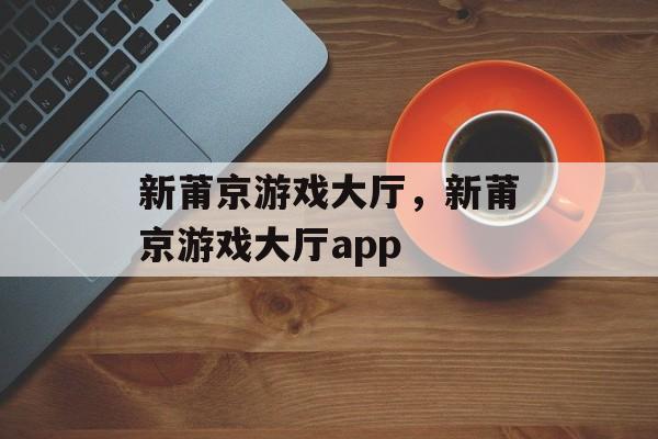 新莆京游戏大厅，新莆京游戏大厅app