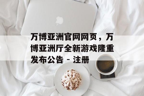 万博亚洲官网网页，万博亚洲厅全新游戏隆重发布公告 - 注册