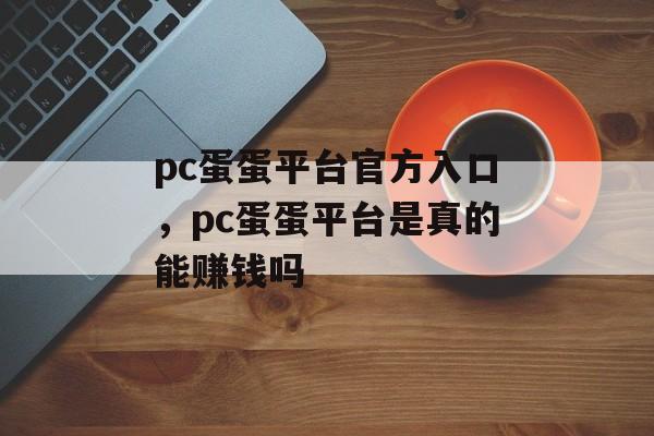 pc蛋蛋平台官方入口，pc蛋蛋平台是真的能赚钱吗