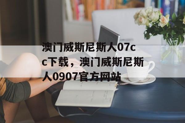 澳门威斯尼斯人07cc下载，澳门威斯尼斯人0907官方网站