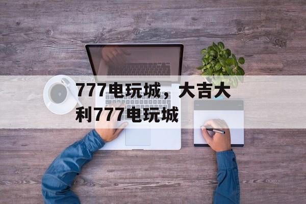 777电玩城，大吉大利777电玩城