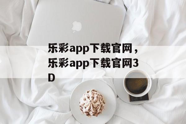 乐彩app下载官网，乐彩app下载官网3D