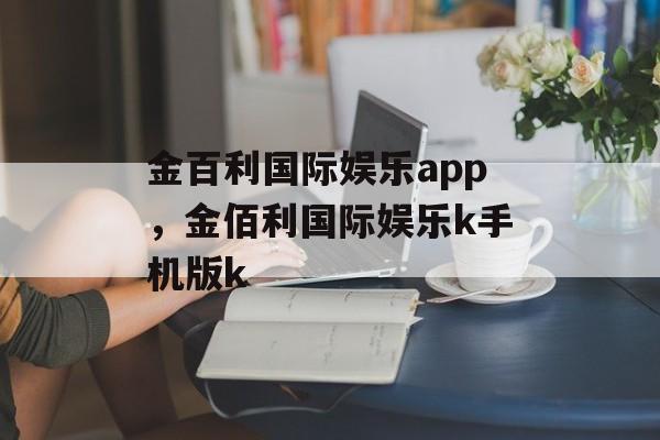 金百利国际娱乐app，金佰利国际娱乐k手机版k