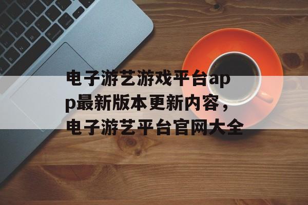 电子游艺游戏平台app最新版本更新内容，电子游艺平台官网大全